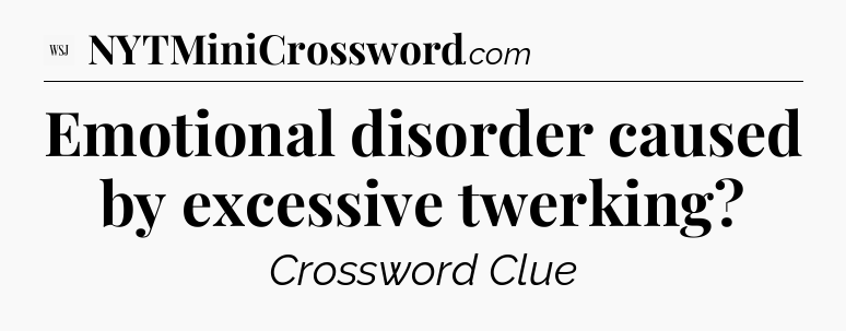 Emotional disorder caused by excessive twerking - WSJ Crossword
