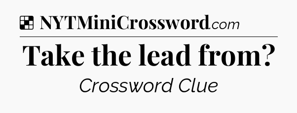 Solution: Take the lead from - NYT Crossword