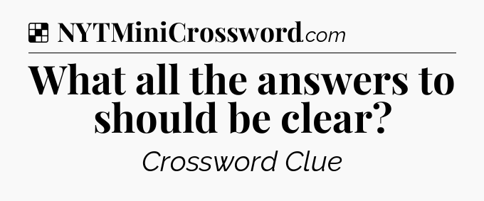 Solution: What all the answers to should be clear - NYT Crossword