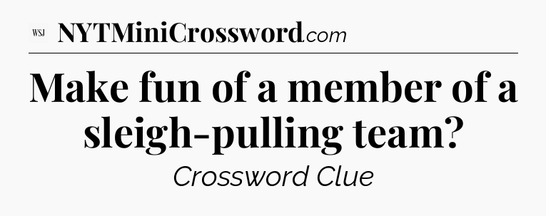 Make fun of a member of a sleigh-pulling team - WSJ Crossword