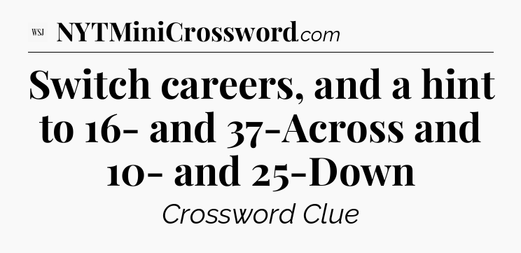 Switch careers, and a hint to 16- and 37-Across and 10- and 25-Down - WSJ Crossword
