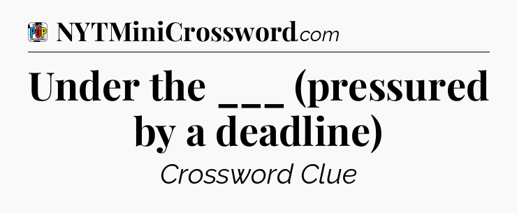 Under the ___ (pressured by a deadline) Crossword Clue