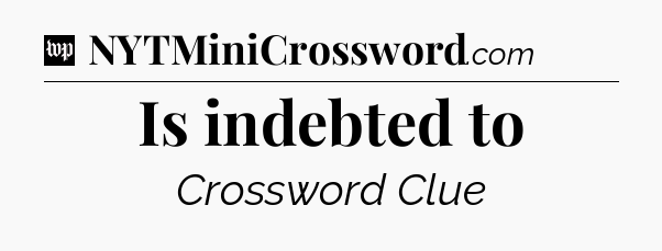 Is indebted to Crossword Clue