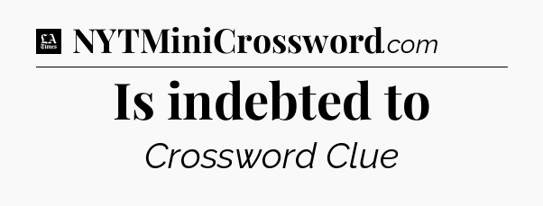 Is indebted to - LA Times Crossword
