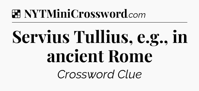 Solution: Servius Tullius, e.g., in ancient Rome - NYT Crossword