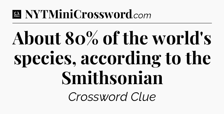 About 80% of the world's species, according to the Smithsonian - LA Times Crossword