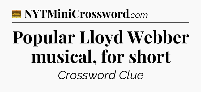 Popular Lloyd Webber musical, for short - Eugene Sheffer Crossword