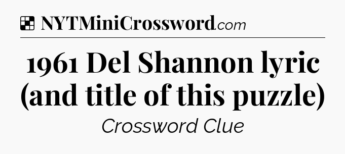 Solution: 1961 Del Shannon lyric (and title of this puzzle) - NYT Crossword