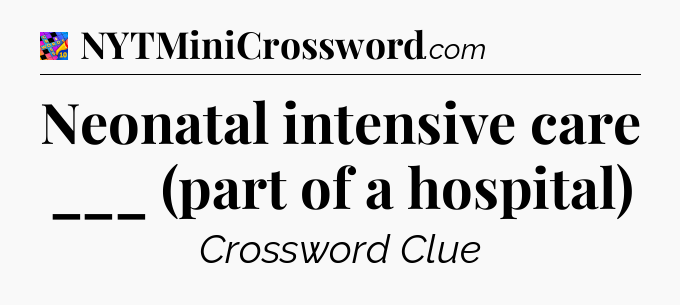 Neonatal intensive care ___ (part of a hospital) Crossword Clue