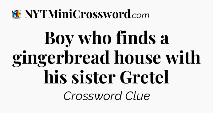 Boy who finds a gingerbread house with his sister Gretel Crossword Clue