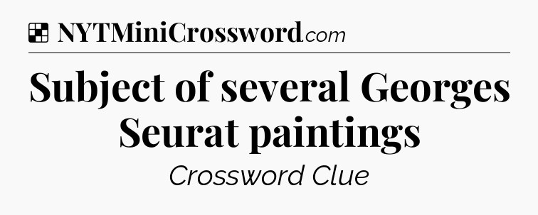 Solution: Subject of several Georges Seurat paintings - NYT Crossword