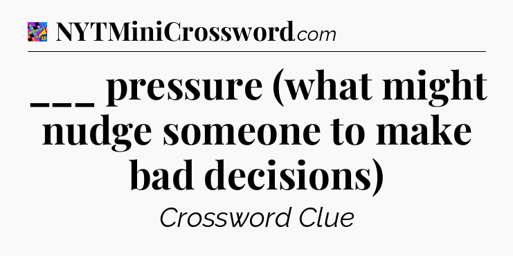 ___ pressure (what might nudge someone to make bad decisions) Crossword Clue