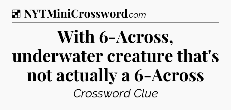 Solution: With 6-Across, underwater creature that's not actually a 6-Across - NYT Crossword