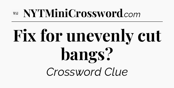Fix for unevenly cut bangs?  - WSJ Crossword