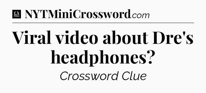Viral video about Dre's headphones - LA Times Crossword