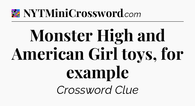 Monster High and American Girl toys, for example Crossword Clue