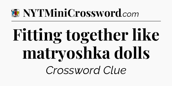 Fitting together like matryoshka dolls Crossword Clue