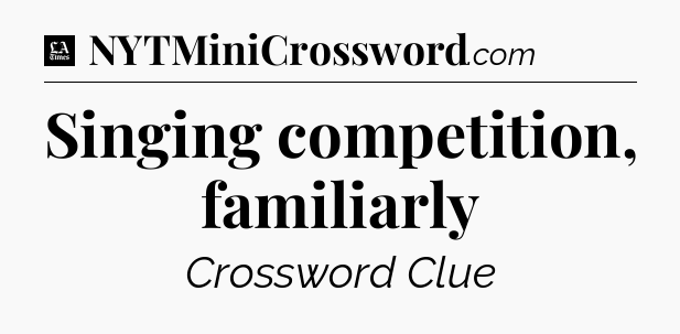 Singing competition, familiarly - LA Times Crossword