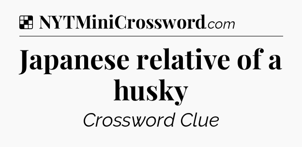 Solution: Japanese relative of a husky - NYT Crossword