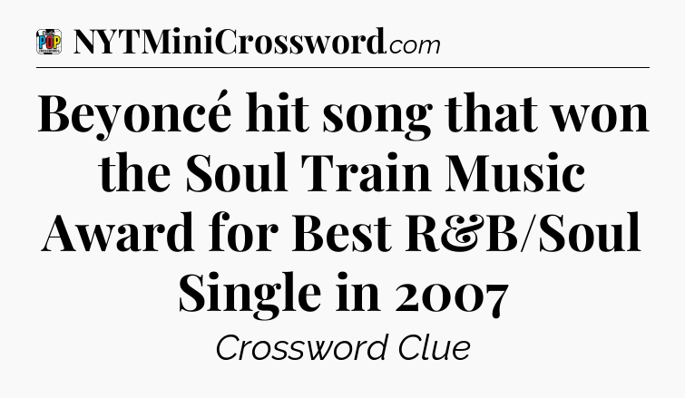 Beyoncé hit song that won the Soul Train Music Award for Best R&B/Soul Single in 2007 Crossword Clue