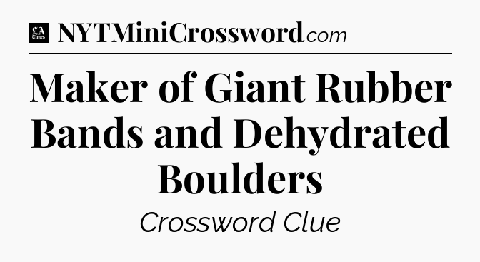 Maker of Giant Rubber Bands and Dehydrated Boulders - LA Times Crossword