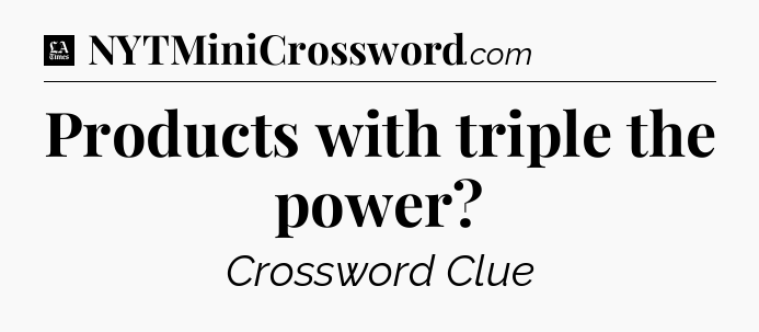 Products with triple the power - LA Times Crossword