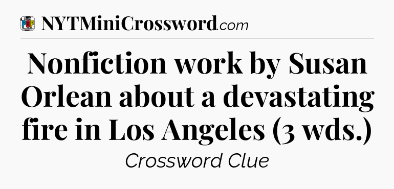 Nonfiction work by Susan Orlean about a devastating fire in Los Angeles (3 wds.) Crossword Clue