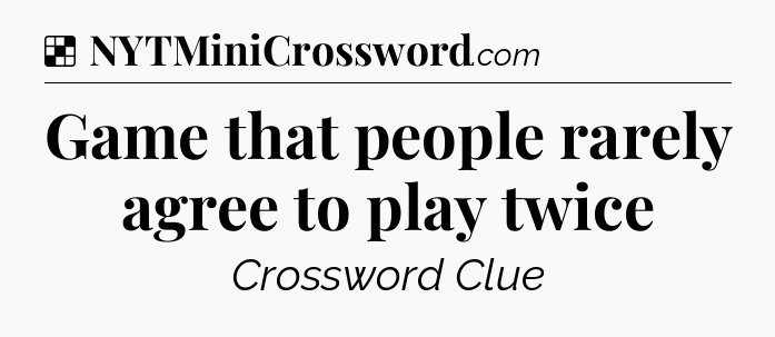 Solution: Game that people rarely agree to play twice - NYT Crossword