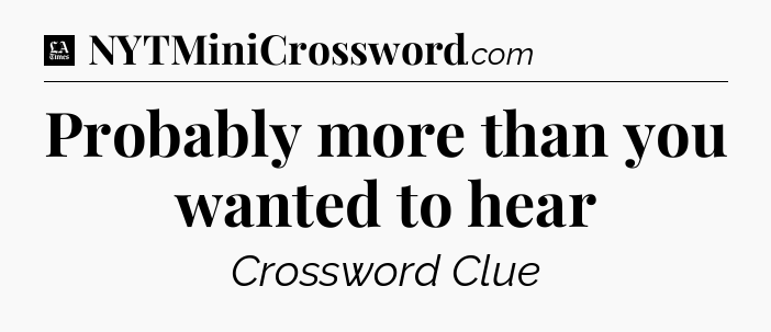 Probably more than you wanted to hear - LA Times Crossword