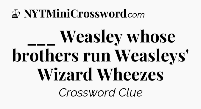___ Weasley whose brothers run Weasleys' Wizard Wheezes - Daily Themed Classic Crossword