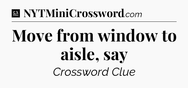 Move from window to aisle, say - LA Times Crossword