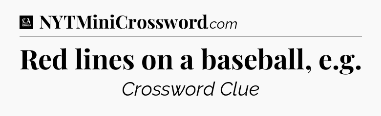 Red lines on a baseball, e.g - LA Times Crossword