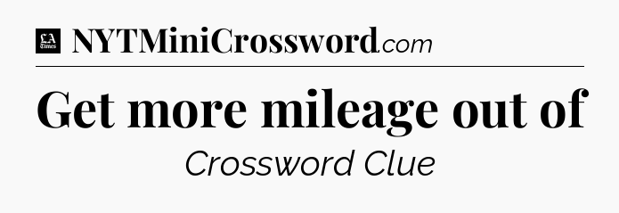 Get more mileage out of - LA Times Crossword