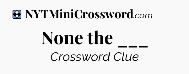 Solution: None the ___ - NYT Mini Crossword