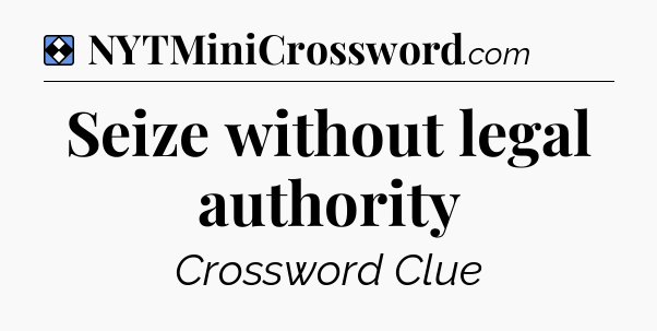 Solution: Seize without legal authority - NYT Mini Crossword