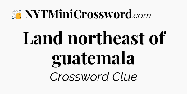 Land northeast of guatemala - 7 Little Words