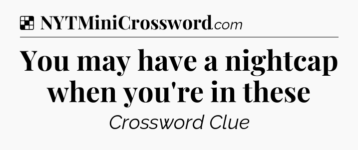 Solution: You may have a nightcap when you're in these - NYT Crossword