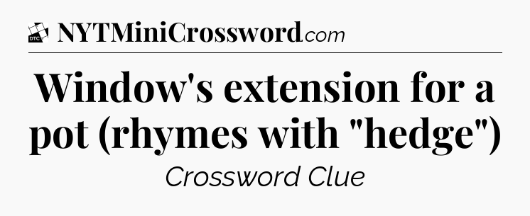 Window's extension for a pot (rhymes with 
