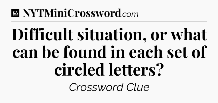 Difficult situation, or what can be found in each set of circled letters - LA Times Crossword
