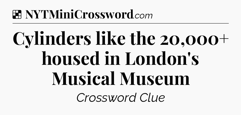 Solution: Cylinders like the 20,000+ housed in London's Musical Museum - NYT Crossword