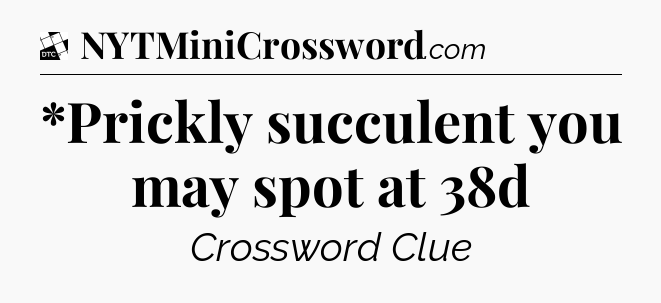 *Prickly succulent you may spot at 38d - Daily Themed Classic Crossword