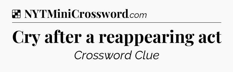 Cry after a reappearing act NYT Crossword