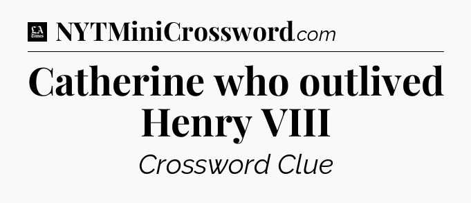 Catherine who outlived Henry VIII - LA Times Crossword