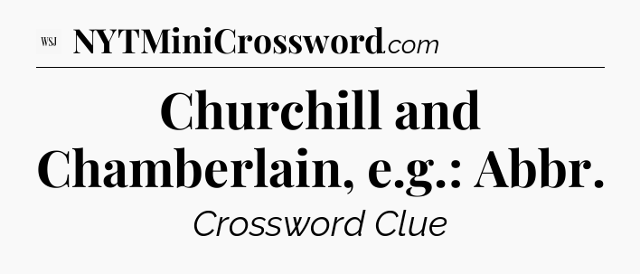 Churchill and Chamberlain, e.g.: Abbr - WSJ Crossword