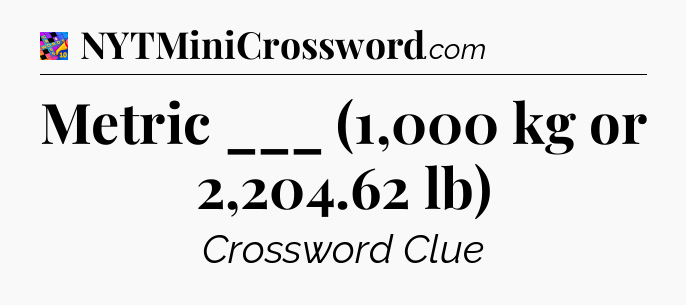 Metric ___ (1,000 kg or 2,204.62 lb) Crossword Clue