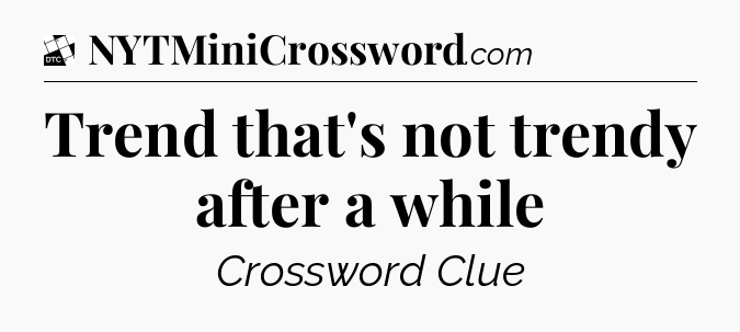 Trend that's not trendy after a while - Daily Themed Classic Crossword