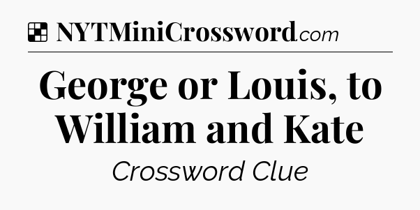Solution: George or Louis, to William and Kate - NYT Crossword