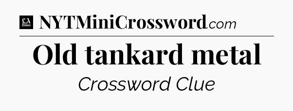 Old tankard metal - LA Times Crossword
