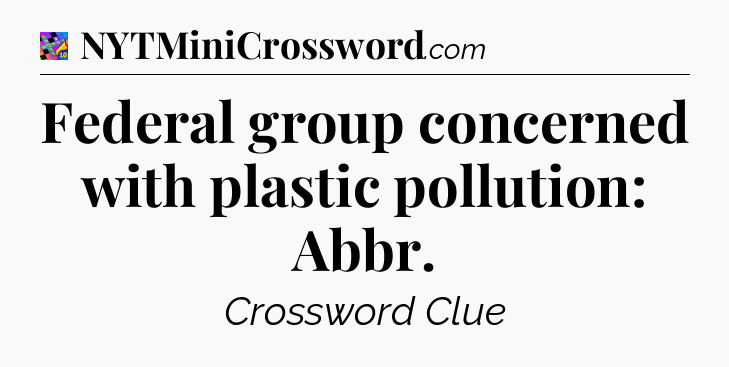 Federal group concerned with plastic pollution: Abbr Crossword Clue