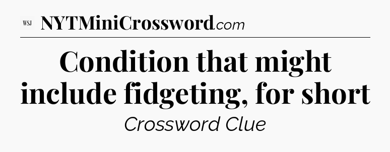 Condition that might include fidgeting, for short - WSJ Crossword
